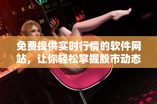 免費(fèi)提供實(shí)時(shí)行情的軟件網(wǎng)站，讓你輕松掌握股市動(dòng)態(tài)！