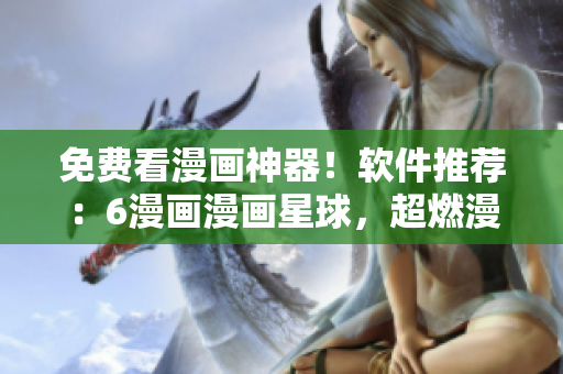 免費看漫畫神器！軟件推薦：6漫畫漫畫星球，超燃漫畫等你來看！