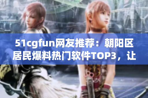 51cgfun網(wǎng)友推薦：朝陽區(qū)居民爆料熱門軟件TOP3，讓你玩轉(zhuǎn)科技生活！