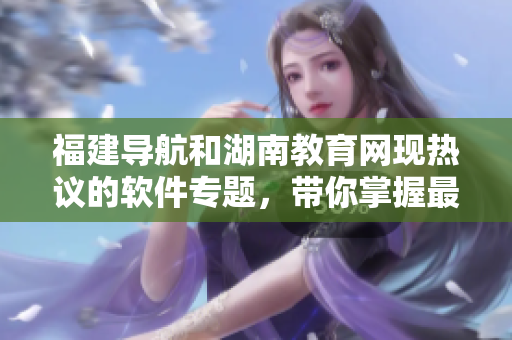 福建導(dǎo)航和湖南教育網(wǎng)現(xiàn)熱議的軟件專(zhuān)題，帶你掌握最新軟件開(kāi)發(fā)趨勢(shì)！