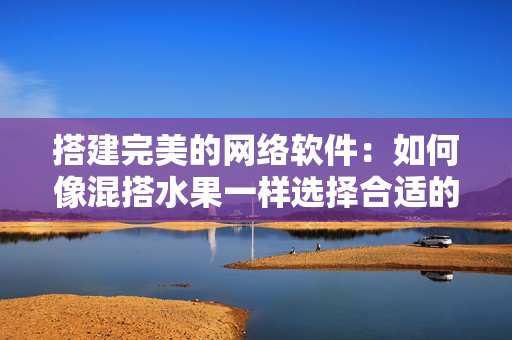搭建完美的網(wǎng)絡(luò)軟件：如何像混搭水果一樣選擇合適的編程語言與框架？