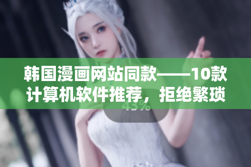 韓國漫畫網(wǎng)站同款——10款計(jì)算機(jī)軟件推薦，拒絕繁瑣操作！
