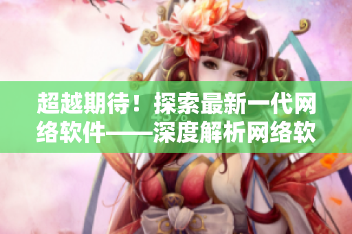 超越期待！探索最新一代網(wǎng)絡(luò)軟件——深度解析網(wǎng)絡(luò)軟件技術(shù)及應(yīng)用