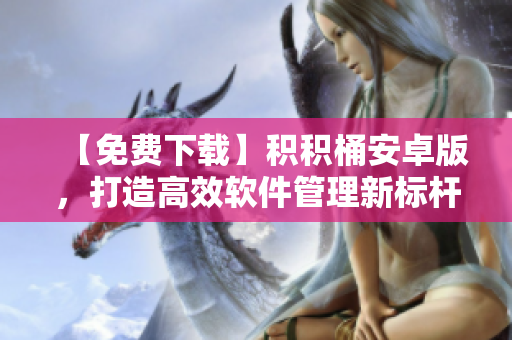 【免費(fèi)下載】積積桶安卓版，打造高效軟件管理新標(biāo)桿