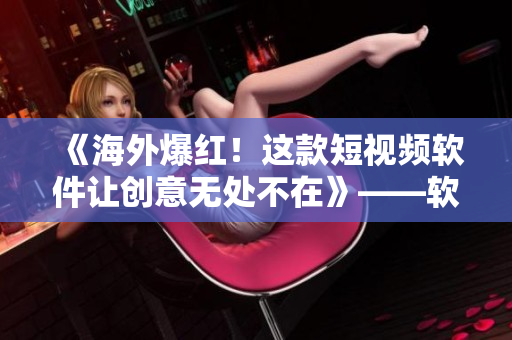 《海外爆紅！這款短視頻軟件讓創(chuàng)意無(wú)處不在》——軟件分享