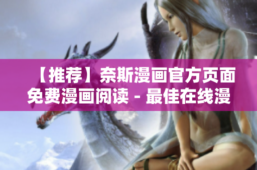【推薦】奈斯漫畫(huà)官方頁(yè)面免費(fèi)漫畫(huà)閱讀 - 最佳在線(xiàn)漫畫(huà)閱讀軟件
