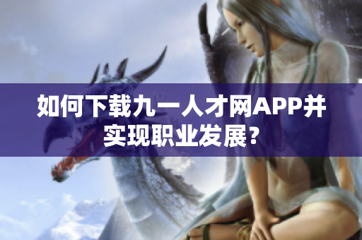 如何下載九一人才網(wǎng)APP并實(shí)現(xiàn)職業(yè)發(fā)展？