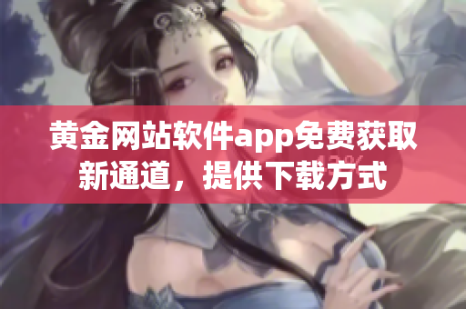 黃金網(wǎng)站軟件app免費(fèi)獲取新通道，提供下載方式