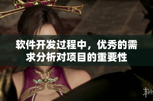 軟件開發(fā)過程中，優(yōu)秀的需求分析對項目的重要性