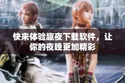 快來體驗(yàn)趣夜下載軟件，讓你的夜晚更加精彩