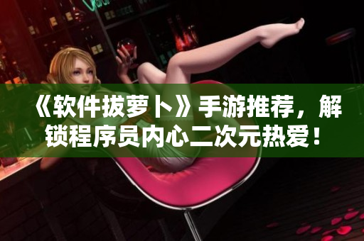 《軟件拔蘿卜》手游推薦，解鎖程序員內(nèi)心二次元熱愛！
