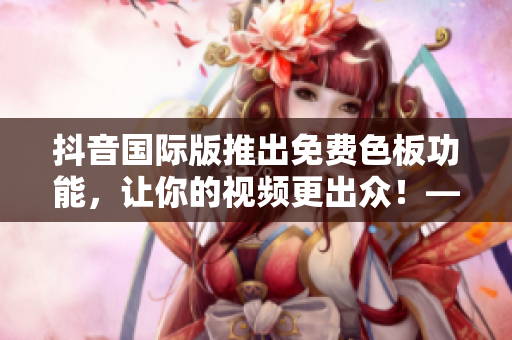 抖音國際版推出免費(fèi)色板功能，讓你的視頻更出眾！——新功能介紹