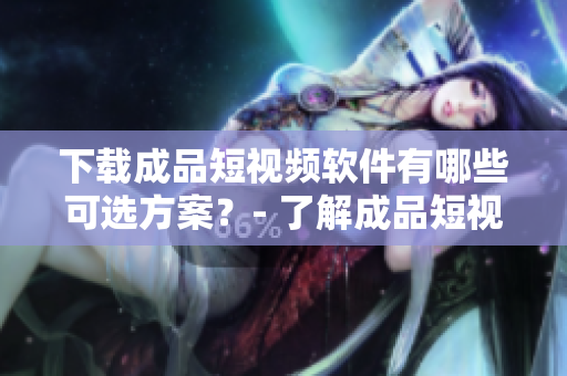 下載成品短視頻軟件有哪些可選方案？- 了解成品短視頻軟件下載的更多選擇