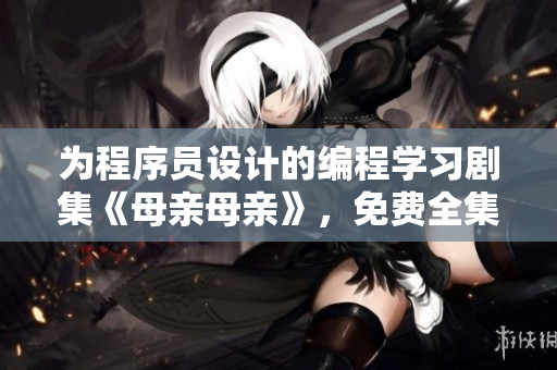 為程序員設(shè)計(jì)的編程學(xué)習(xí)劇集《母親母親》，免費(fèi)全集觀看！