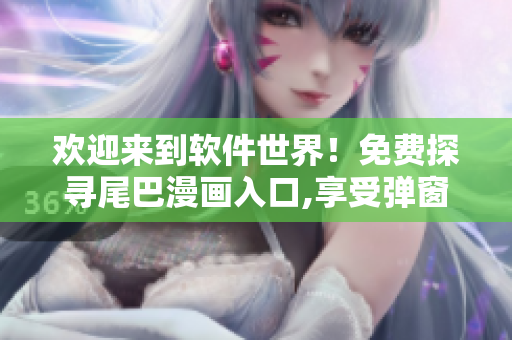 歡迎來到軟件世界！免費探尋尾巴漫畫入口,享受彈窗服務！