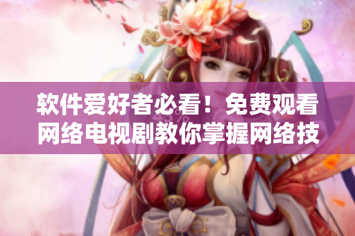 軟件愛好者必看！免費(fèi)觀看網(wǎng)絡(luò)電視劇教你掌握網(wǎng)絡(luò)技能！