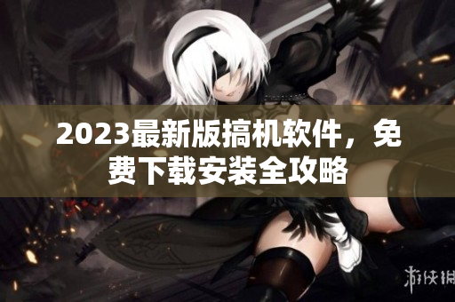 2023最新版搞機軟件，免費下載安裝全攻略