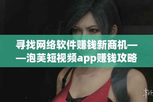 尋找網(wǎng)絡軟件賺錢新商機——泡芙短視頻app賺錢攻略