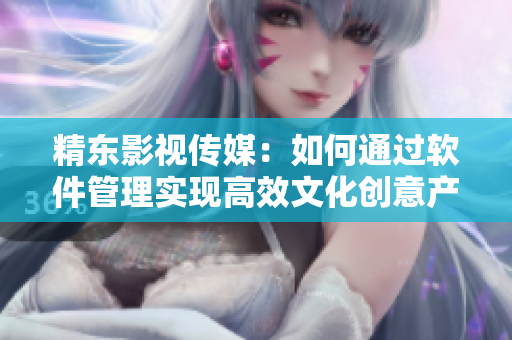 精東影視傳媒：如何通過軟件管理實(shí)現(xiàn)高效文化創(chuàng)意產(chǎn)業(yè)發(fā)展？