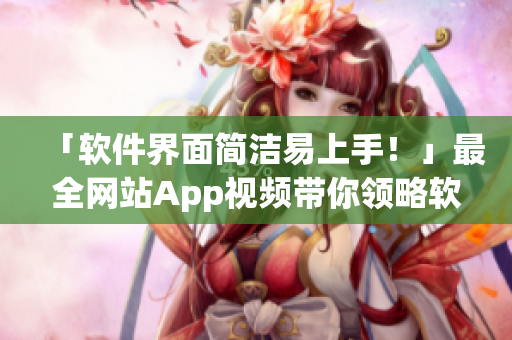 「軟件界面簡(jiǎn)潔易上手！」最全網(wǎng)站App視頻帶你領(lǐng)略軟件魅力
