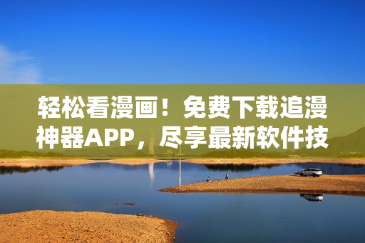 輕松看漫畫(huà)！免費(fèi)下載追漫神器APP，盡享最新軟件技術(shù)