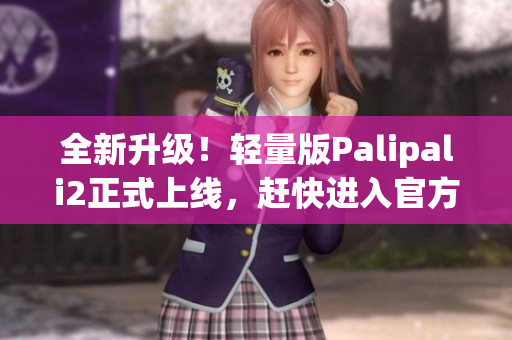 全新升級(jí)！輕量版Palipali2正式上線，趕快進(jìn)入官方主頁(yè)查看！