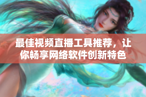 最佳視頻直播工具推薦，讓你暢享網(wǎng)絡軟件創(chuàng)新特色