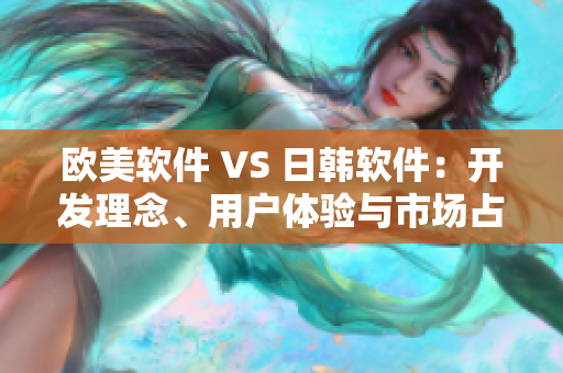 歐美軟件 VS 日韓軟件：開(kāi)發(fā)理念、用戶體驗(yàn)與市場(chǎng)占有率對(duì)比