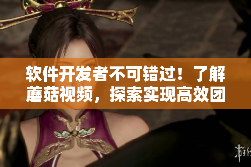 軟件開發(fā)者不可錯過！了解蘑菇視頻，探索實現(xiàn)高效團隊協(xié)作和創(chuàng)新的新方式