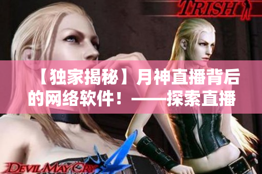 【獨家揭秘】月神直播背后的網(wǎng)絡軟件！——探索直播平臺技術與應用