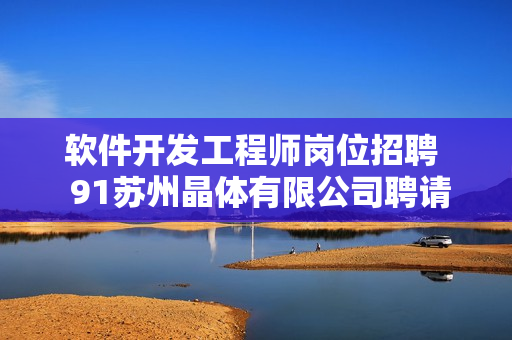 軟件開發(fā)工程師崗位招聘  91蘇州晶體有限公司聘請(qǐng)技術(shù)人才