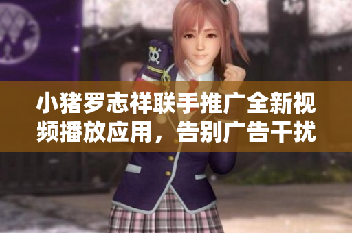 小豬羅志祥聯(lián)手推廣全新視頻播放應(yīng)用，告別廣告干擾，暢享流暢觀影體驗