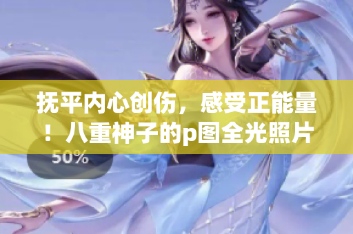 撫平內(nèi)心創(chuàng)傷，感受正能量！八重神子的p圖全光照片，讓你煥發(fā)青春活力！