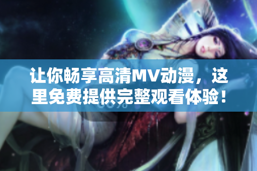 讓你暢享高清MV動(dòng)漫，這里免費(fèi)提供完整觀看體驗(yàn)！