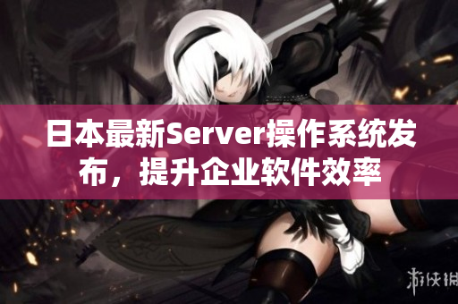 日本最新Server操作系統(tǒng)發(fā)布，提升企業(yè)軟件效率