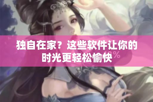 獨(dú)自在家？這些軟件讓你的時(shí)光更輕松愉快