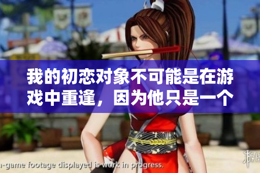 我的初戀對(duì)象不可能是在游戲中重逢，因?yàn)樗皇且粋€(gè)虛擬身影