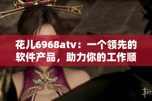 花兒6968atv：一個(gè)領(lǐng)先的軟件產(chǎn)品，助力你的工作順暢運(yùn)行