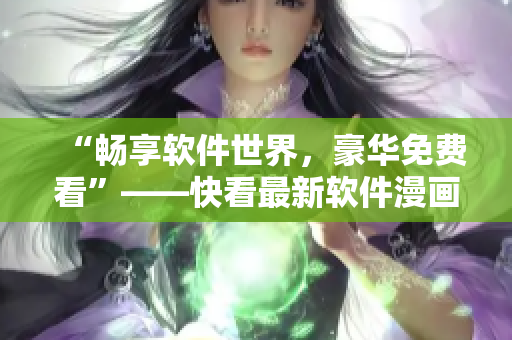 “暢享軟件世界，豪華免費看”——快看最新軟件漫畫熱度不減！