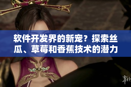 軟件開(kāi)發(fā)界的新寵？探索絲瓜、草莓和香蕉技術(shù)的潛力