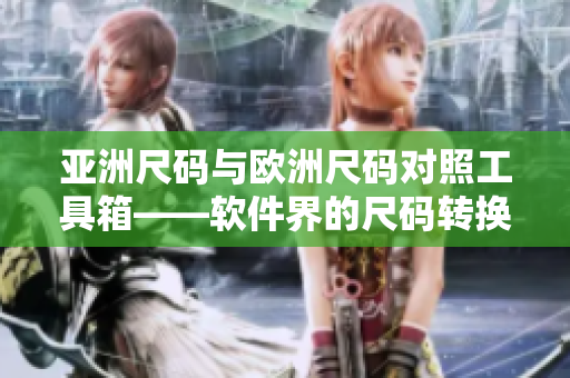 亞洲尺碼與歐洲尺碼對照工具箱——軟件界的尺碼轉換神器