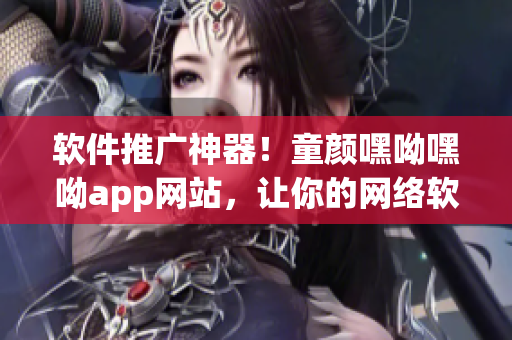 軟件推廣神器！童顏嘿呦嘿呦app網(wǎng)站，讓你的網(wǎng)絡(luò)軟件大行其道！