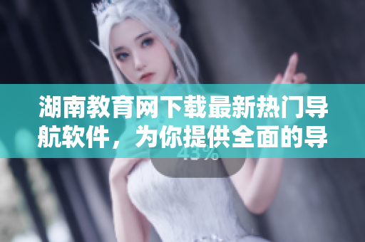 湖南教育網(wǎng)下載最新熱門導(dǎo)航軟件，為你提供全面的導(dǎo)航服務(wù)