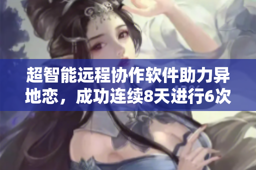 超智能遠(yuǎn)程協(xié)作軟件助力異地戀，成功連續(xù)8天進(jìn)行6次視頻見面