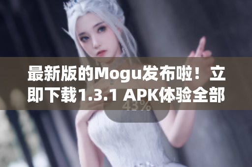 最新版的Mogu發(fā)布啦！立即下載1.3.1 APK體驗全部功能！