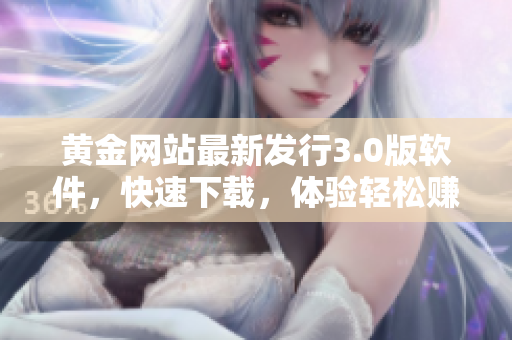 黃金網站最新發(fā)行3.0版軟件，快速下載，體驗輕松賺取黃金！