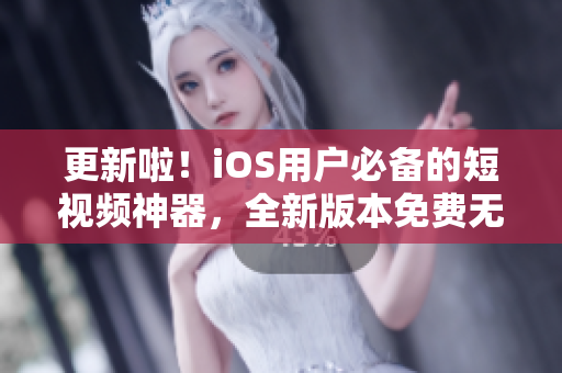 更新啦！iOS用戶必備的短視頻神器，全新版本免費無限暢享，讓你玩轉(zhuǎn)潮流短視頻