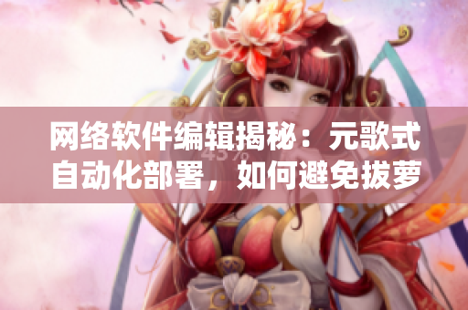 網(wǎng)絡(luò)軟件編輯揭秘：元歌式自動化部署，如何避免拔蘿卜引發(fā)的系統(tǒng)流血慘??！