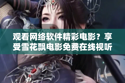觀看網(wǎng)絡(luò)軟件精彩電影？享受雪花飄電影免費在線視聽讓你暢游無限樂趣