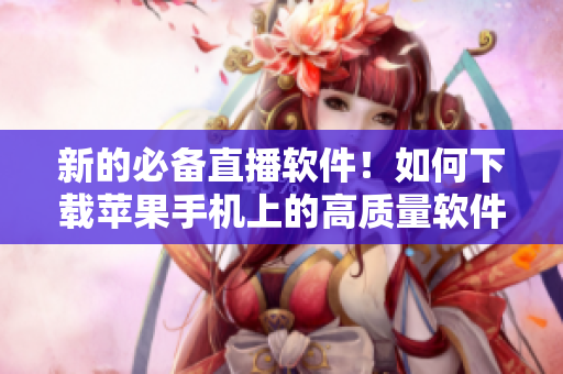 新的必備直播軟件！如何下載蘋果手機上的高質(zhì)量軟件？